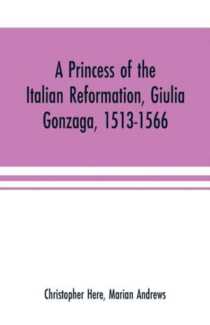 A princess of the Italian reformation, Giulia Gonzaga, 1513-1566; her family and her friends de Christopher Here