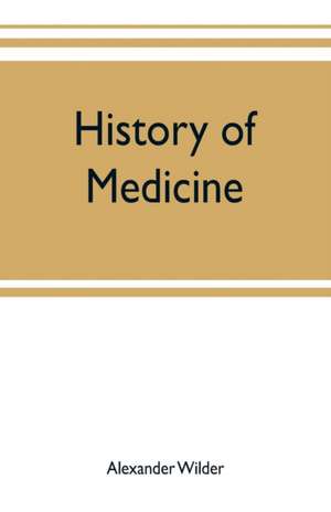 History of medicine ; a brief outline of medical history from the earliest historic period with an extended account of the various sects of physicians and new schools of medicine in later centuries de Alexander Wilder