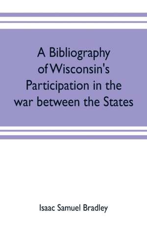 A bibliography of Wisconsin's participation in the war between the states; Based upon material contained in the Wisconsin Historical Library de Isaac Samuel Bradley