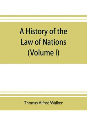 A history of the law of nations (Volume I) from the Earliest times to the peace of Westphalia 1648 de Thomas Alfred Walker