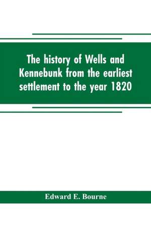 The history of Wells and Kennebunk from the earliest settlement to the year 1820, at which time Kennebunk was set off, and incorporated with Biographical Sketches de Edward E. Bourne