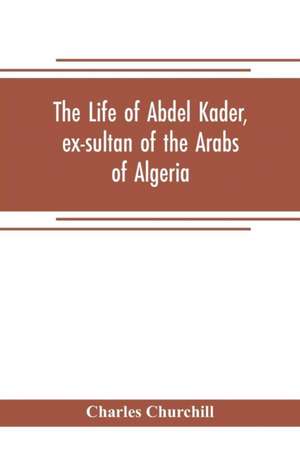 The life of Abdel Kader, ex-sultan of the Arabs of Algeria; written from his own dictation, and comp. from other authentic sources de Charles Churchill