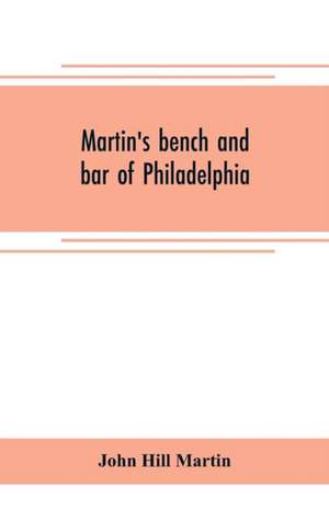 Martin's bench and bar of Philadelphia; together with other lists of persons appointed to administer the laws in the city and county of Philadelphia, and the province and commonwealth of Pennsylvania de John Hill Martin