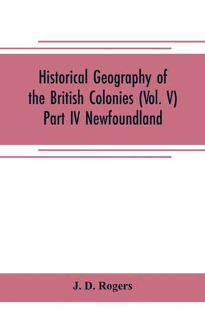 Historical Geography of the British Colonies (Vol. V)-Part IV Newfoundland de J. D. Rogers