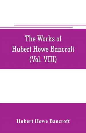 The works of Hubert Howe Bancroft (Volume VIII) History of the Central America (Vo. III.) 1801-1887 de Hubert Howe Bancroft