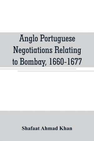 Anglo Portuguese negotiations relating to Bombay, 1660-1677 de Shafaat Ahmad Khan