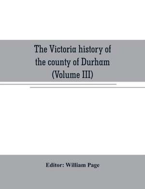 The Victoria history of the county of Durham (Volume III) de William Page