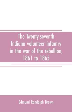 The Twenty-seventh Indiana volunteer infantry in the war of the rebellion, 1861 to 1865. First division, 12th and 20th corps. A history of its recruiting, organization, camp life, marches and battles, together with a roster of the men composing it and the de Edmund Randolph Brown