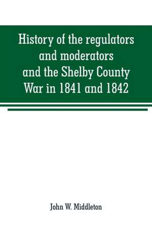 History of the regulators and moderators and the Shelby County War in 1841 and 1842, in the Republic of Texas de John W. Middleton