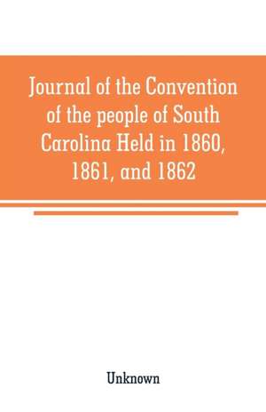 Journal of the Convention of the people of South Carolina Held in 1860, 1861, and 1862 de Unknown