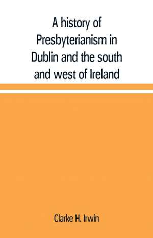 A history of Presbyterianism in Dublin and the south and west of Ireland de Clarke H. Irwin