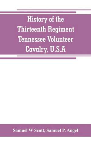 History of the Thirteenth Regiment, Tennessee Volunteer Cavalry, U.S.A. de Samuel W Scott