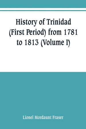 History of Trinidad (First Period) from 1781 to 1813 (Volume I) de Lionel Mordaunt Fraser