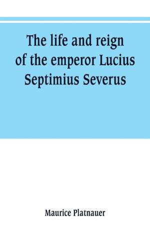 The life and reign of the emperor Lucius Septimius Severus de Maurice Platnauer