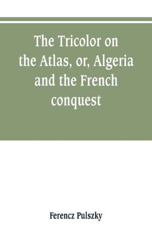 The Tricolor on the Atlas, or, Algeria and the French conquest de Ferencz Pulszky