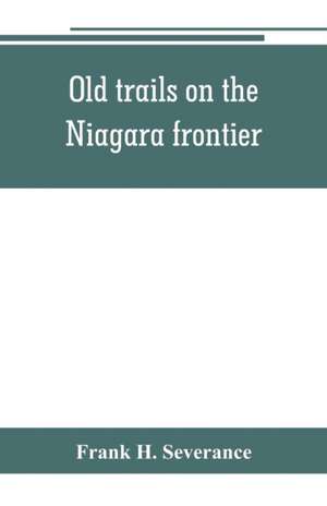 Old trails on the Niagara frontier de Frank H. Severance