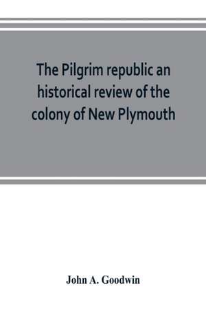 The Pilgrim republic an historical review of the colony of New Plymouth, with sketches of the rise of other New England settlements, the history of Congregationalism, and the creeds of the period de John A. Goodwin