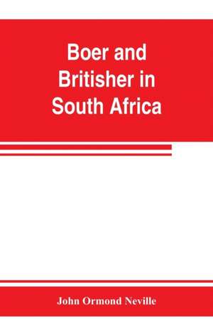 Boer and Britisher in South Africa; a history of the Boer-British war and the wars for United South Africa, together with biographies of the great men who made the history of South Africa de John Ormond Neville