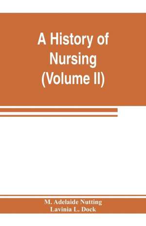 A history of nursing; the evolution of nursing systems from the earliest times to the foundation of the first English and American training schools for nurses (Volume II) de M. Adelaide Nutting