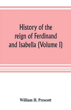 History of the reign of Ferdinand and Isabella (Volume I) de William H. Prescott