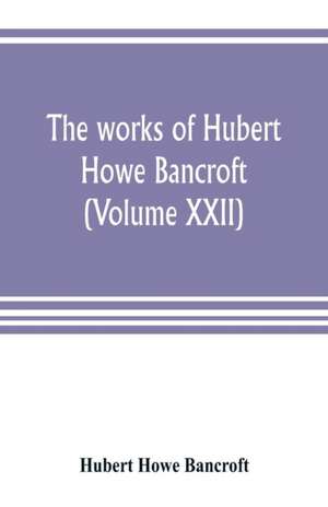 The works of Hubert Howe Bancroft (Volume XXII) de Hubert Howe Bancroft