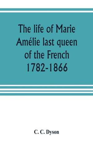 The life of Marie Amélie last queen of the French, 1782-1866. With some account of the principal personages at the courts of Naples and France in her time, and of the careers of her sons and daughters de C. C. Dyson