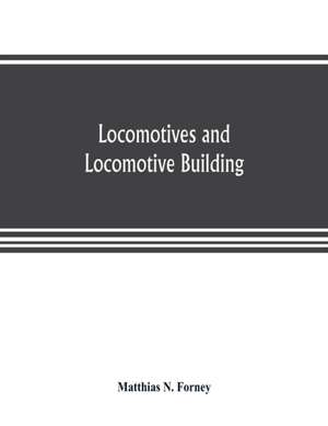 Locomotives and locomotive building, being a brief sketch of the growth of the railroad system and of the various improvements in locomotive building in America together with a history of the origin and growth of the Rogers Locomotive and Machine Works, P de Matthias N. Forney