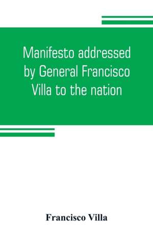 Manifesto addressed by General Francisco Villa to the nation, and documents justifying the disavowal of Venustiano Carranza as first chief of the revolution de Francisco Villa