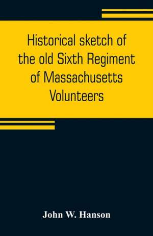 Historical sketch of the old Sixth Regiment of Massachusetts Volunteers de John W. Hanson