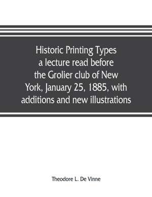 Historic printing types, a lecture read before the Grolier club of New York, January 25, 1885, with additions and new illustrations; de Theodore L. de Vinne