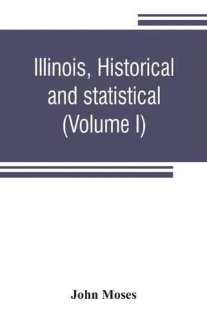 Illinois, historical and statistical, comprising the essential facts of its planting and growth as a province, county, territory, and state. Derived from the most authentic sources, including original documents and papers. Together with carefully prepared de John Moses