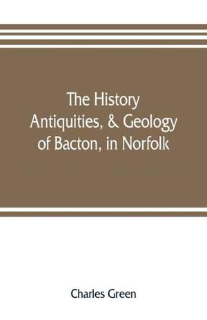 The history, antiquities, & geology, of Bacton, in Norfolk de Charles Green