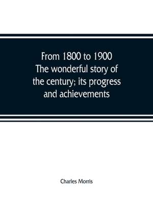 From 1800 to 1900. The wonderful story of the century; its progress and achievements de Charles Morris