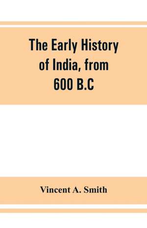 The early history of India, from 600 B.C. to the Muhammadan conquest, including the invasion of Alexander the Great de Vincent a. Smith