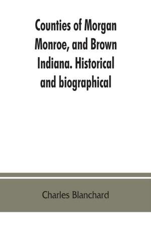 Counties of Morgan, Monroe, and Brown, Indiana. Historical and biographical de Charles Blanchard