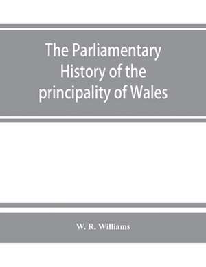 The parliamentary history of the principality of Wales, from the earliest times to the present day, 1541-1895, comprising lists of the representatives, chronologically arranged under counties, with biographical and genealogical notices of the members, tog de W. R. Williams