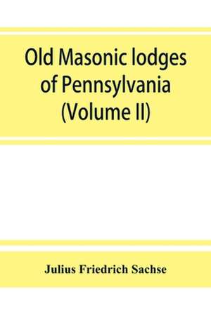 Old Masonic lodges of Pennsylvania, "moderns" and "ancients" 1730-1800, which have surrendered their warrants or affliated with other Grand Lodges, compiled from original records in the archives of the R. W. Grand Lodge, R. & A.M. of Pennsylvania, under t de Julius Friedrich Sachse