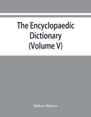 The Encyclopaedic dictionary; an original work of reference to the words in the English language, giving a full account of their origin, meaning, pronunciation, and use also a supplementary volume containing new words (Volume V) de Robert Hunter