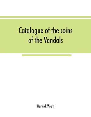 Catalogue of the coins of the Vandals, Ostrogoths and Lombards, and of the empires of Thessalonica, Nicaea and Trebizond in the British museum de Warwick Wroth