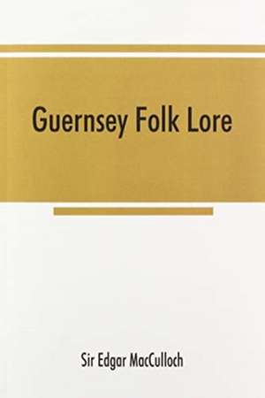 Guernsey folk lore; a collection of popular superstitions, legendary tales, peculiar customs, proverbs, weather sayings, etc., of the people of that island de Edgar MacCulloch