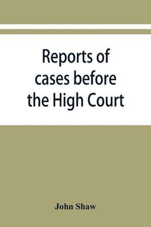 Reports of cases before the High Court and circuit courts of justiciary in Scotland, during the years 1848,1849,1850,1851,1852 de John Shaw