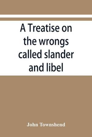 A treatise on the wrongs called slander and libel, and on the remedy by civil action for those wrongs, together with a chapter on malicious prosecution de John Townshend