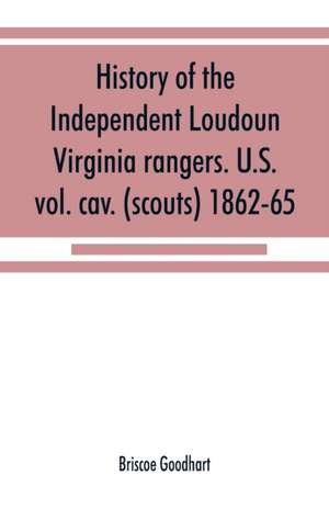 History of the Independent Loudoun Virginia rangers. U.S. vol. cav. (scouts) 1862-65 de Briscoe Goodhart