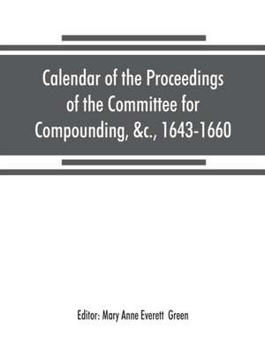 Calendar of the proceedings of the Committee for Compounding, &c., 1643-1660 de Mary Anne Everett Green