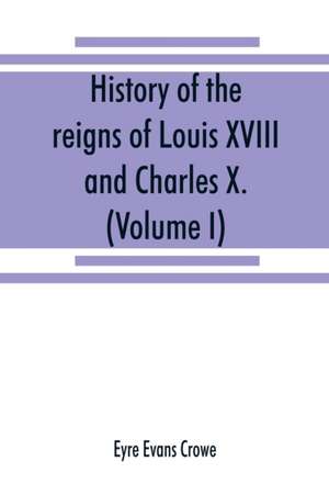 History of the reigns of Louis XVIII. and Charles X. (Volume I) de Eyre Evans Crowe