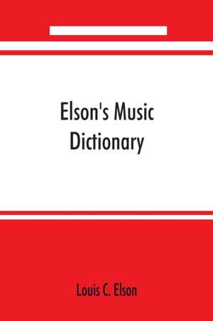 Elson's music dictionary; containing the definition and pronunciation of such terms and signs as are used in modern music; together with a list of foreign composers and artists with Pronunciation of their Names, A list of popular errors in Music, Rules fo de Louis C. Elson