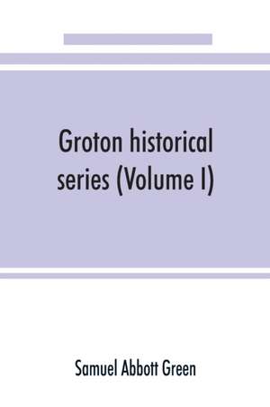 Groton historical series. A collection of papers relating to the history of the town of Groton, Massachusetts (Volume I) de Samuel Abbott Green