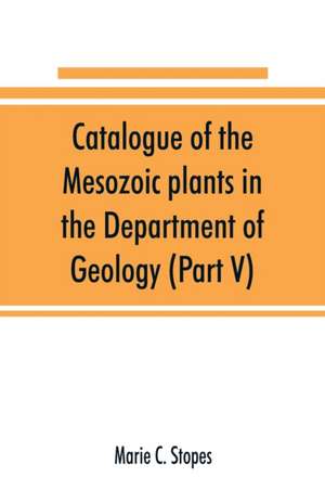 Catalogue of the Mesozoic plants in the Department of Geology (Part V) de Marie C. Stopes