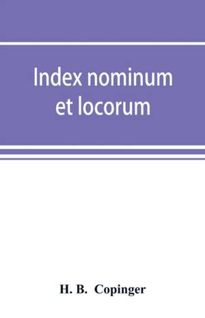 Index nominum et locorum, being an index of names of persons and places mentioned in Copinger's County of Suffolk, its history as disclosed by existing records and other documents, being materials for the history of Suffolk in five volumes de H. B. Copinger