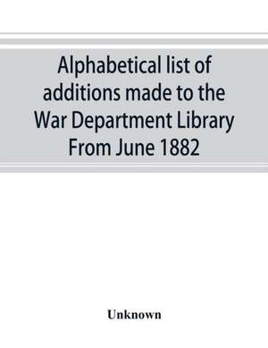 Alphabetical list of additions made to the War Department Library From June 1882 de Unknown